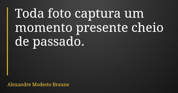 Toda foto captura um momento presente cheio de passado.... Frase de Alexandre Modesto Braune.