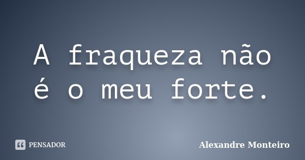 A fraqueza não é o meu forte.... Frase de Alexandre Monteiro..