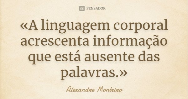 «A linguagem corporal acrescenta informação que está ausente das palavras.»... Frase de Alexandre Monteiro.