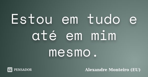 Estou em tudo e até em mim mesmo.... Frase de Alexandre Monteiro (EU).