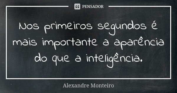 Nos primeiros segundos é mais importante a aparência do que a inteligência.... Frase de Alexandre Monteiro.