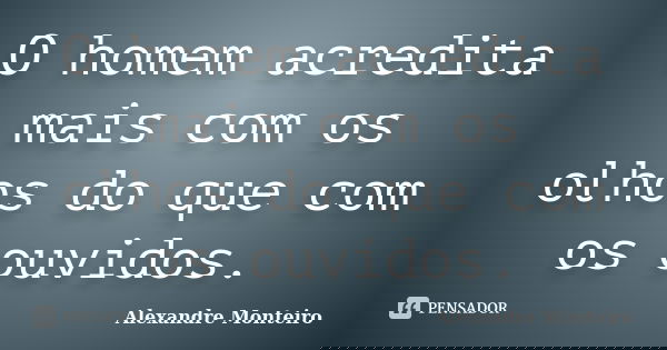 O homem acredita mais com os olhos do que com os ouvidos.... Frase de Alexandre Monteiro.