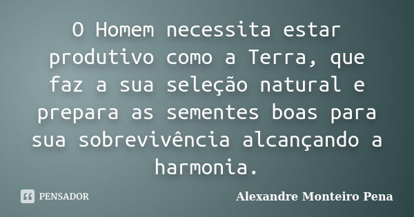 O Homem necessita estar produtivo como a Terra, que faz a sua seleção natural e prepara as sementes boas para sua sobrevivência alcançando a harmonia.... Frase de Alexandre Monteiro Pena.