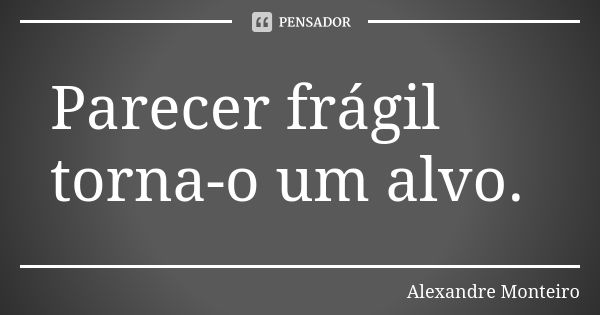 Parecer frágil torna-o um alvo.... Frase de Alexandre Monteiro.