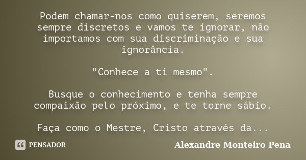 Podem chamar-nos como quiserem, seremos sempre discretos e vamos te ignorar, não importamos com sua discriminação e sua ignorância. "Conhece a ti mesmo&quo... Frase de .Alexandre Monteiro Pena.'..