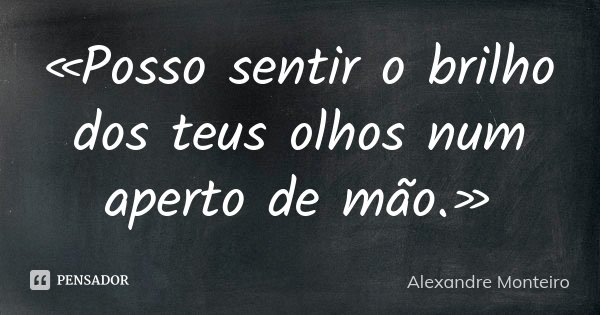 «Posso sentir o brilho dos teus olhos num aperto de mão.»... Frase de Alexandre Monteiro.