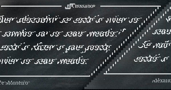 Quer descobrir se está a viver os seus sonhos ou os seus medos? Se não está a fazer o que gosta, estás a viver os seus medos.... Frase de Alexandre Monteiro.