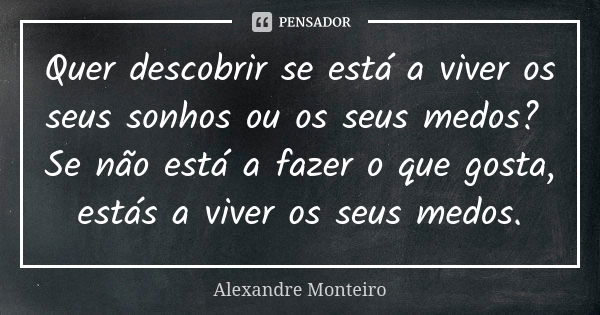 Quer descobrir se está a viver os seus sonhos ou os seus medos? Se não está a fazer o que gosta, estás a viver os seus medos.... Frase de Alexandre Monteiro.