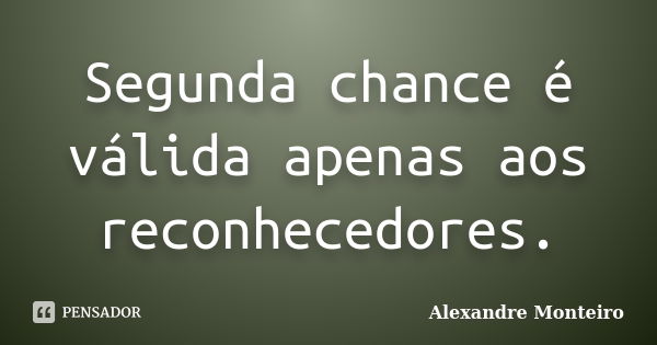 Segunda chance é válida apenas aos reconhecedores.... Frase de Alexandre Monteiro.