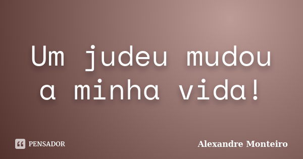 Um judeu mudou a minha vida!... Frase de Alexandre Monteiro.