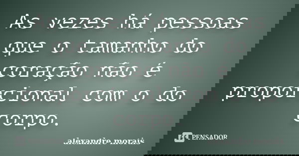 As vezes há pessoas que o tamanho do coração não é proporcional com o do corpo.... Frase de Alexandre Morais.