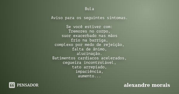 Bula Aviso para os seguintes sintomas. Se você estiver com: Tremores no corpo, suor exacerbado nas mãos frio na barriga, complexo por medo de rejeição, falta de... Frase de Alexandre Morais.