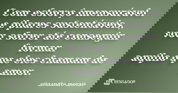 Com esforço imensurável e pilares sustentáveis, vou sofrer até conseguir formar aquilo que eles chamam de amor.... Frase de Alexandre Morais.