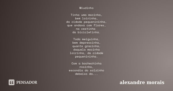 Miudinho Tinha uma mocinha, bem loirinha, da cidade pequenininha, que andava com flores, na cestinha da bicicletinha. Toda meiguinha, bem depressinha, quanta gr... Frase de Alexandre Morais.