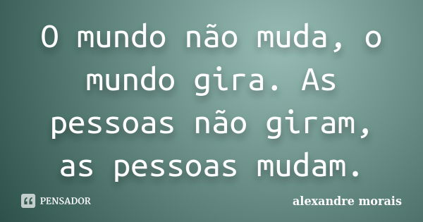 O mundo não muda, o mundo gira. As pessoas não giram, as pessoas mudam.... Frase de Alexandre Morais.