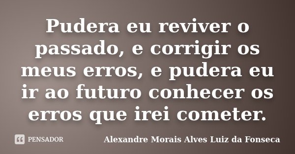 Pudera eu reviver o passado, e corrigir os meus erros, e pudera eu ir ao futuro conhecer os erros que irei cometer.... Frase de Alexandre Morais Alves Luiz da Fonseca.