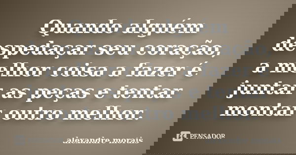 Quando alguém despedaçar seu coração, a melhor coisa a fazer é juntar as peças e tentar montar outro melhor.... Frase de Alexandre Morais.