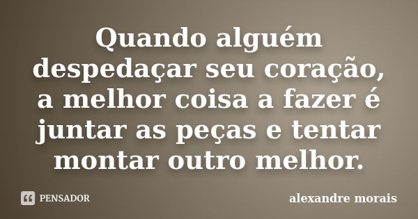 Quando alguém despedaçar seu coração, a melhor coisa a fazer é juntar as peças e tentar montar outro melhor.... Frase de Alexandre Morais.