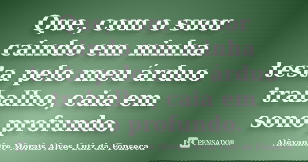 Que, com o suor caindo em minha testa pelo meu árduo trabalho, caia em sono profundo.... Frase de Alexandre Morais Alves Luiz da Fonseca.