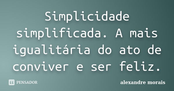 Simplicidade simplificada. A mais igualitária do ato de conviver e ser feliz.... Frase de Alexandre Morais.