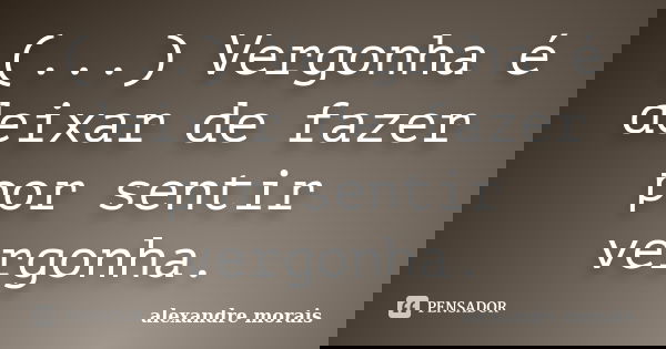(...) Vergonha é deixar de fazer por sentir vergonha.... Frase de Alexandre Morais.