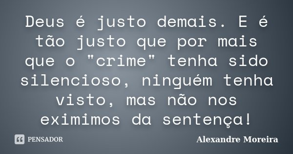 Deus é justo demais. E é tão justo que por mais que o "crime" tenha sido silencioso, ninguém tenha visto, mas não nos eximimos da sentença!... Frase de Alexandre Moreira.