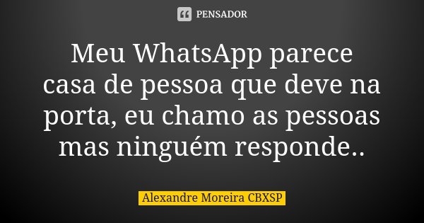 Meu WhatsApp parece casa de pessoa que deve na porta, eu chamo as pessoas mas ninguém responde..... Frase de Alexandre Moreira cbxsp.