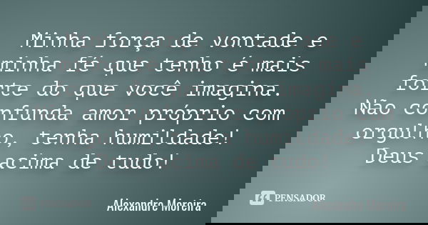 Minha força de vontade e minha fé que tenho é mais forte do que você imagina. Não confunda amor próprio com orgulho, tenha humildade! Deus acima de tudo!... Frase de Alexandre Moreira.