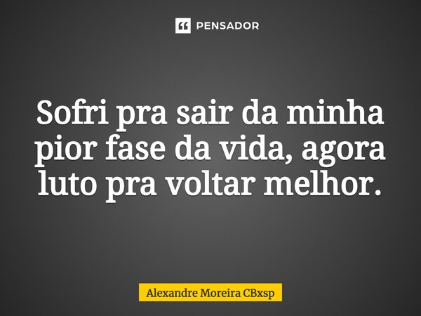 ⁠Sofri pra sair da minha pior fase da vida, agora luto pra voltar melhor.... Frase de Alexandre Moreira CBXSP.