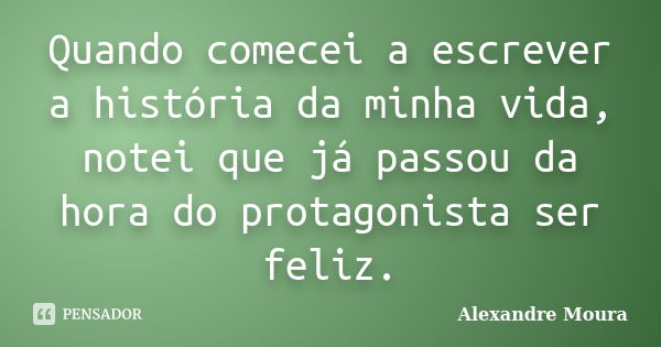 Quando comecei a escrever a história da minha vida, notei que já passou da hora do protagonista ser feliz.... Frase de Alexandre Moura.