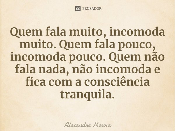 ⁠Quem fala muito, incomoda muito. Quem fala pouco, incomoda pouco. Quem não fala nada, não incomoda e fica com a consciência tranquila.... Frase de Alexandre Moura.