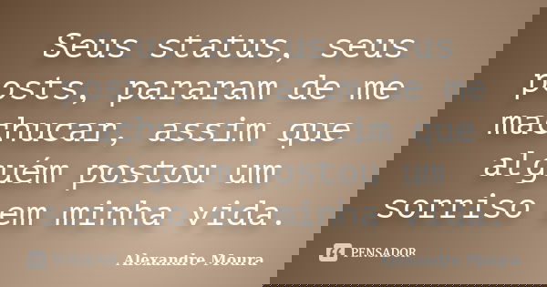 Seus status, seus posts, pararam de me machucar, assim que alguém postou um sorriso em minha vida.... Frase de Alexandre Moura.