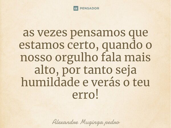 ⁠as vezes pensamos que estamos certo, quando o nosso orgulho fala mais alto, por tanto seja humildade e verás o teu erro!... Frase de Alexandre Muginga pedro.