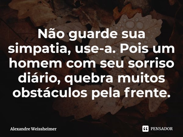 ⁠Não guarde sua simpatia, use-a. Pois um homem com seu sorriso diário, quebra muitos obstáculos pela frente.... Frase de Alexandre Weissheimer.