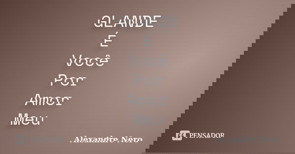 GLANDE É Você Por Amor Meu... Frase de Alexandre Nero.