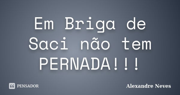 Em Briga de Saci não tem PERNADA!!!... Frase de Alexandre Neves.