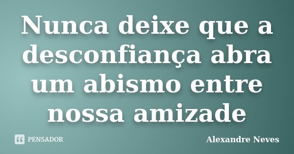 Nunca deixe que a desconfiança abra um abismo entre nossa amizade... Frase de Alexandre Neves.