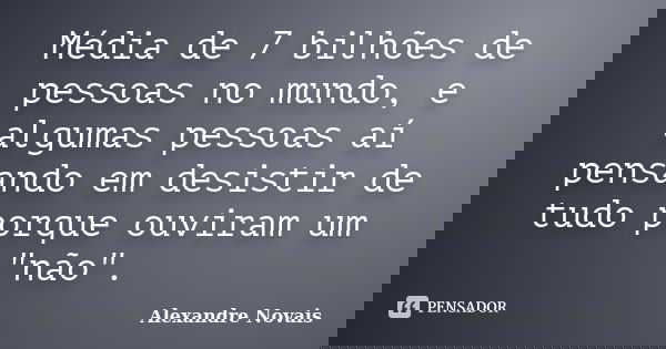 Média de 7 bilhões de pessoas no mundo, e algumas pessoas aí pensando em desistir de tudo porque ouviram um "não".... Frase de Alexandre Novais.