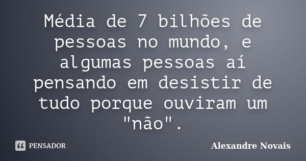 Média de 7 bilhões de pessoas no mundo, e algumas pessoas aí pensando em desistir de tudo porque ouviram um "não".... Frase de Alexandre Novais.