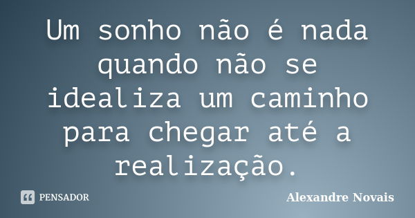 Um sonho não é nada quando não se idealiza um caminho para chegar até a realização.... Frase de Alexandre Novais.