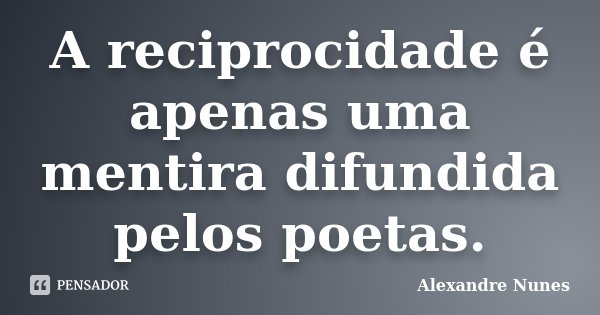 A reciprocidade é apenas uma mentira difundida pelos poetas.... Frase de Alexandre Nunes.