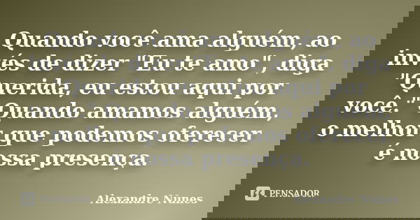 Quando você ama alguém, ao invés de dizer "Eu te amo", diga "Querida, eu estou aqui por você." Quando amamos alguém, o melhor que podemos of... Frase de Alexandre Nunes.