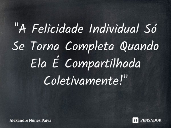 ⁠"A Felicidade Individual Só Se Torna Completa Quando Ela É Compartilhada Coletivamente!"... Frase de Alexandre Nunes Paiva.
