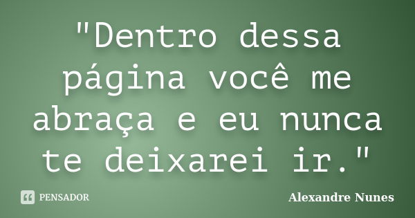 "Dentro dessa página você me abraça e eu nunca te deixarei ir."... Frase de Alexandre Nunes.