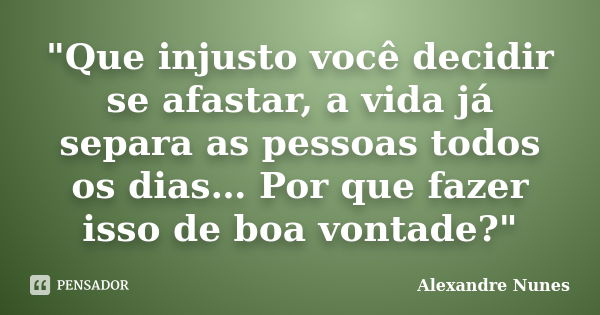 "Que injusto você decidir se afastar, a vida já separa as pessoas todos os dias… Por que fazer isso de boa vontade?"... Frase de Alexandre Nunes.