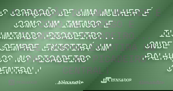 O CORAÇÃO DE UMA MULHER É COMO UM IMENSO E ILUMINADO PICADEIRO... ONDE SEMPRE EXISTIRÁ UM PALHAÇO NO PICADEIRO CENTRAL!... Frase de ALEXANDRE.