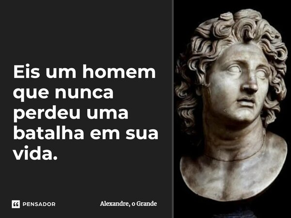 ⁠Eis um homem que nunca perdeu uma batalha em sua vida.... Frase de Alexandre, o Grande.