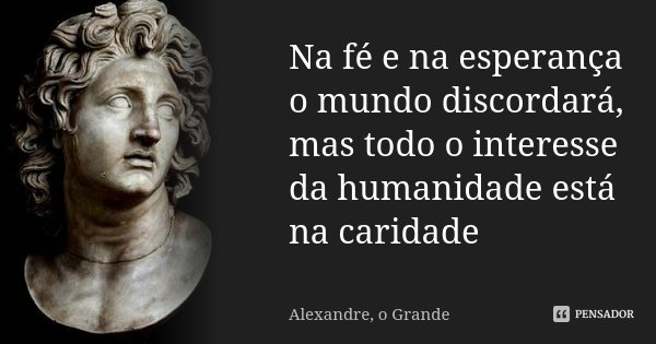 Na fé e na esperança o mundo discordará, mas todo o interesse da humanidade está na caridade... Frase de Alexandre o grande.