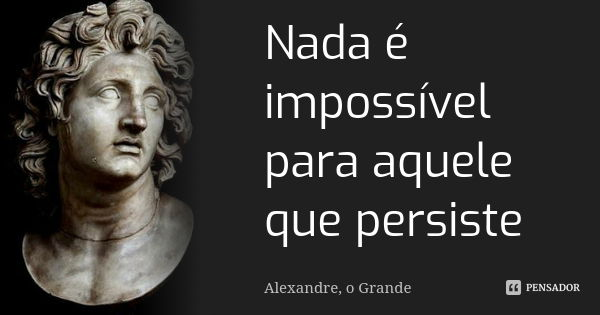 Nada é impossível para aquele que persiste... Frase de Alexandre o grande.
