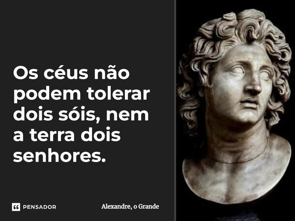 Os céus não podem tolerar dois sóis, nem a terra dois senhores. ⁠... Frase de Alexandre, o Grande.